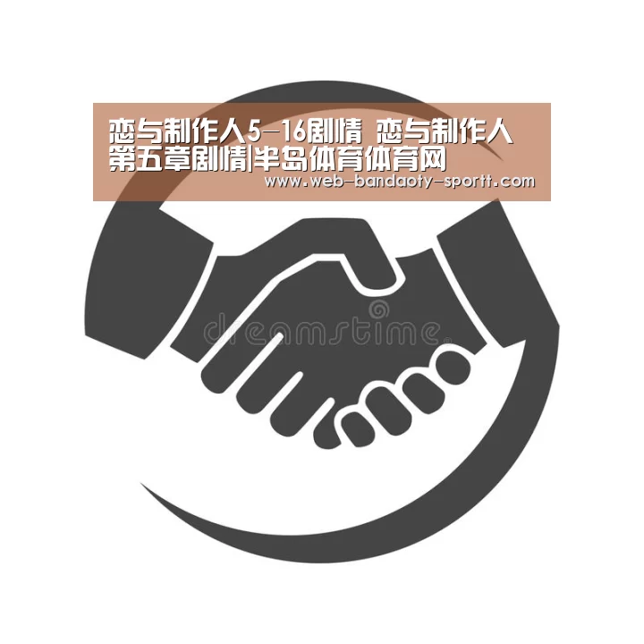 恋与制作人5-16剧情 恋与制作人第五章剧情|半岛体育体育网