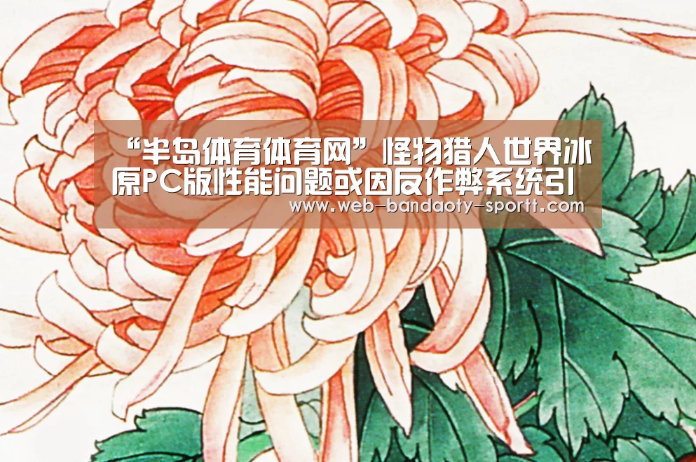 “半岛体育体育网”怪物猎人世界冰原PC版性能问题或因反作弊系统引起