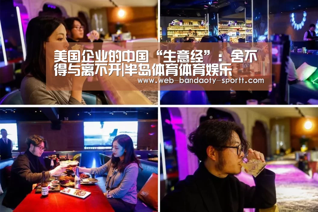 美国企业的中国“生意经”：舍不得与离不开|半岛体育体育娱乐